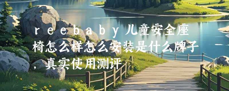 reebaby儿童安全座椅怎么样怎么安装是什么牌子，真实使用测评