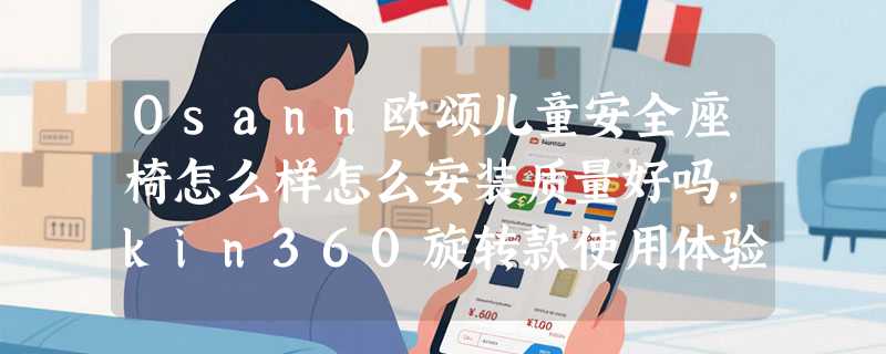Osann欧颂儿童安全座椅怎么样怎么安装质量好吗，kin360旋转款使用体验