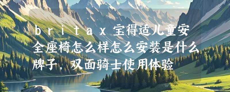 britax宝得适儿童安全座椅怎么样怎么安装是什么牌子，双面骑士使用体验