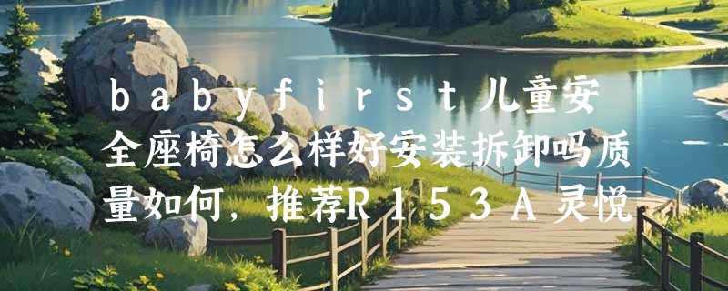 babyfirst儿童安全座椅怎么样好安装拆卸吗质量如何，推荐R153A灵悦款