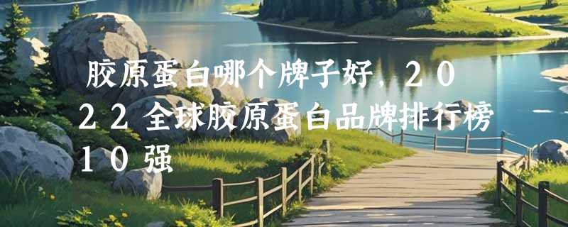 胶原蛋白哪个牌子好，2022全球胶原蛋白品牌排行榜10强