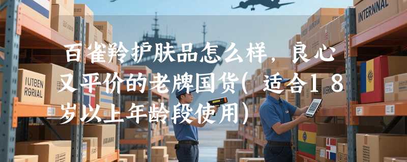 百雀羚护肤品怎么样，良心又平价的老牌国货(适合18岁以上年龄段使用)