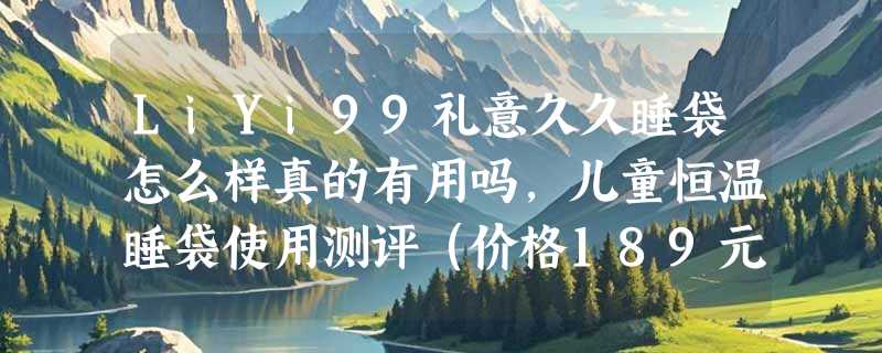 LiYi99礼意久久睡袋怎么样真的有用吗，儿童恒温睡袋使用测评（价格189元）