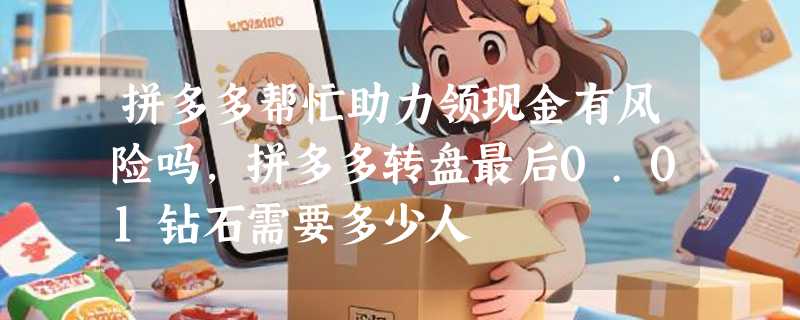 拼多多帮忙助力领现金有风险吗，拼多多转盘最后0.01钻石需要多少人