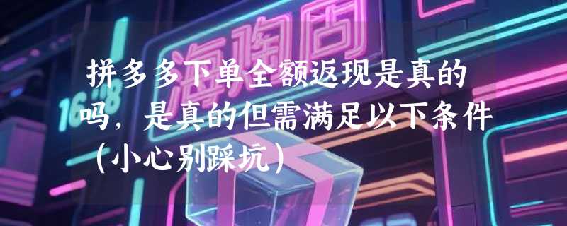 拼多多下单全额返现是真的吗，是真的但需满足以下条件（小心别踩坑）