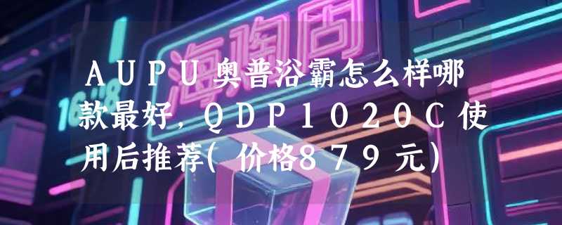 AUPU奥普浴霸怎么样哪款最好，QDP1020C使用后推荐(价格879元）