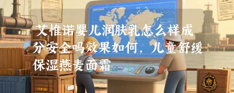 艾惟诺婴儿润肤乳怎么样成分安全吗效果如何，儿童舒缓保湿燕麦面霜