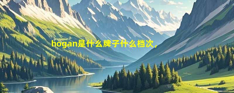 hogan是什么牌子什么档次，意大利中端时尚品牌霍根(被称为小爱马仕)