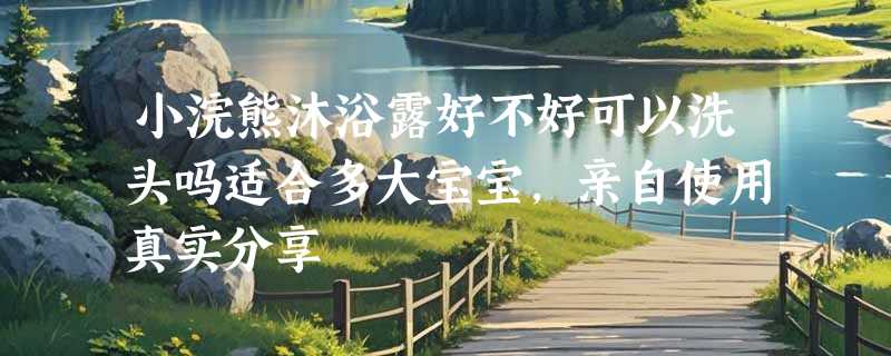 小浣熊沐浴露好不好可以洗头吗适合多大宝宝，亲自使用真实分享