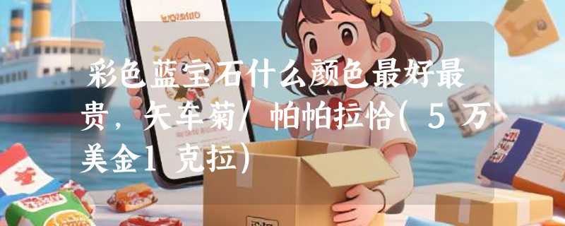 彩色蓝宝石什么颜色最好最贵，矢车菊/帕帕拉恰(5万美金1克拉)