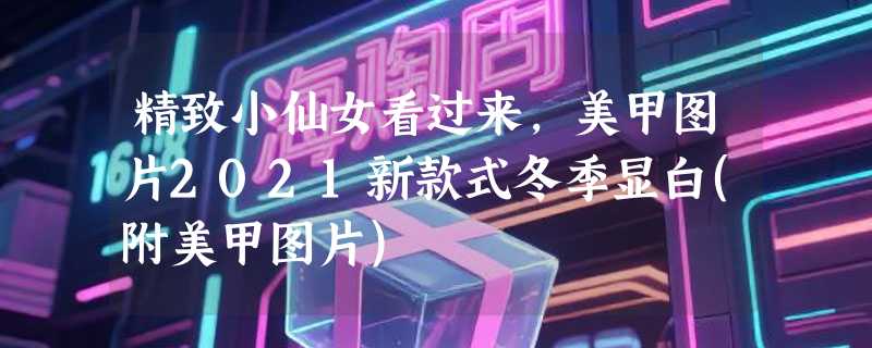 精致小仙女看过来，美甲图片2021新款式冬季显白(附美甲图片)