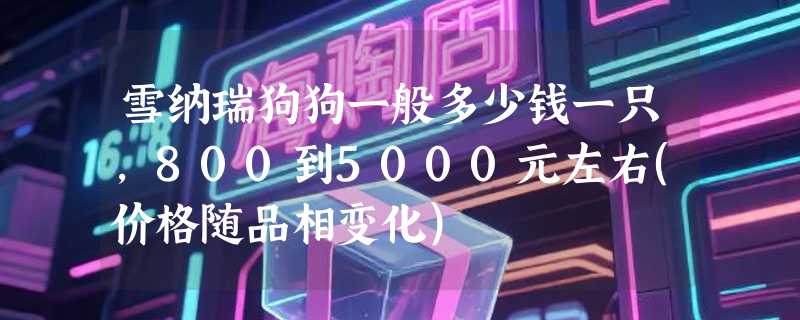 雪纳瑞狗狗一般多少钱一只，800到5000元左右(价格随品相变化)