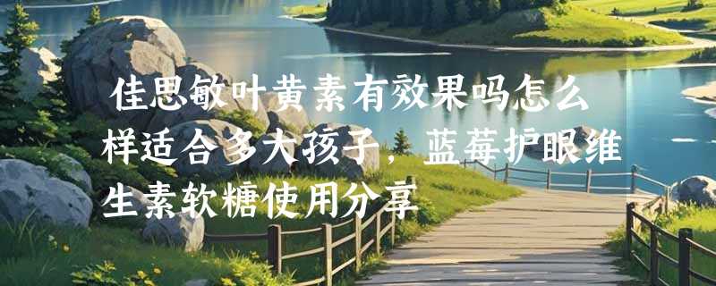 佳思敏叶黄素有效果吗怎么样适合多大孩子，蓝莓护眼维生素软糖使用分享