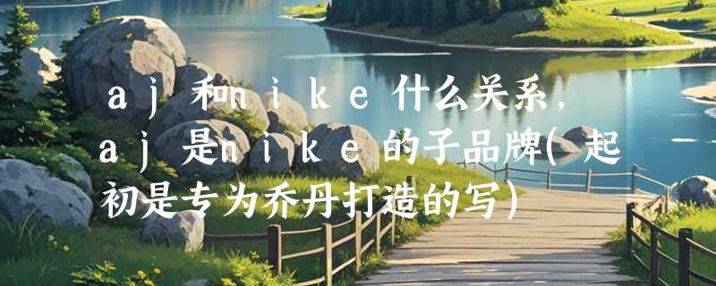 aj和nike什么关系，aj是nike的子品牌(起初是专为乔丹打造的写)