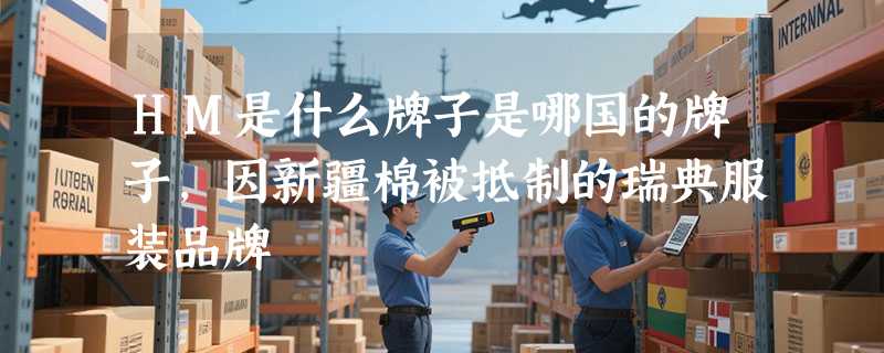 HM是什么牌子是哪国的牌子，因新疆棉被抵制的瑞典服装品牌