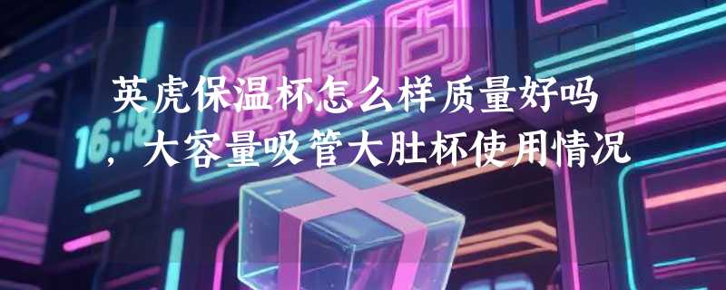 英虎保温杯怎么样质量好吗，大容量吸管大肚杯使用情况