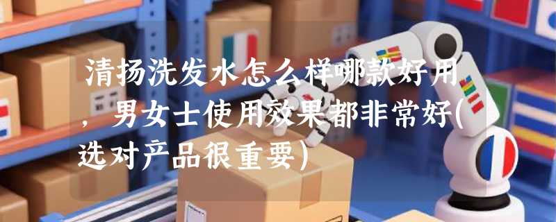 清扬洗发水怎么样哪款好用，男女士使用效果都非常好(选对产品很重要)