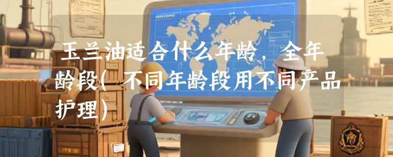 玉兰油适合什么年龄，全年龄段(不同年龄段用不同产品护理)