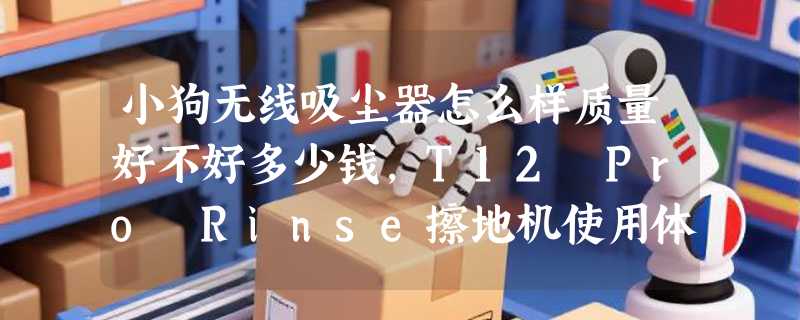 小狗无线吸尘器怎么样质量好不好多少钱，T12 Pro Rinse擦地机使用体验