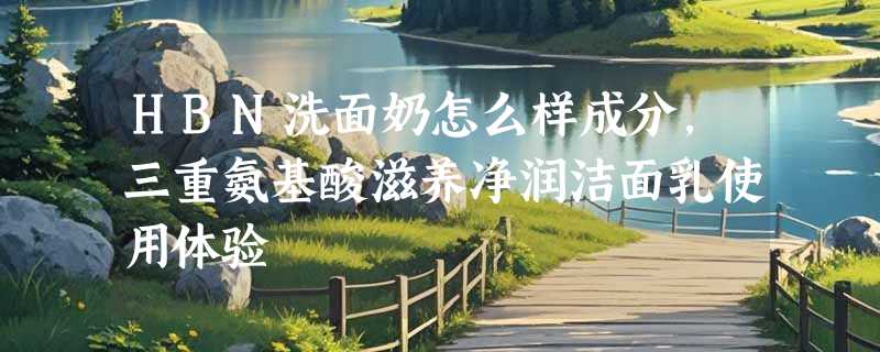 HBN洗面奶怎么样成分，三重氨基酸滋养净润洁面乳使用体验