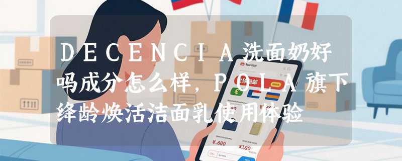 DECENCIA洗面奶好吗成分怎么样，POLA旗下绛龄焕活洁面乳使用体验