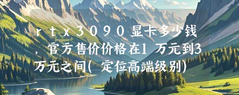 rtx3090显卡多少钱，官方售价价格在1万元到3万元之间(定位高端级别)