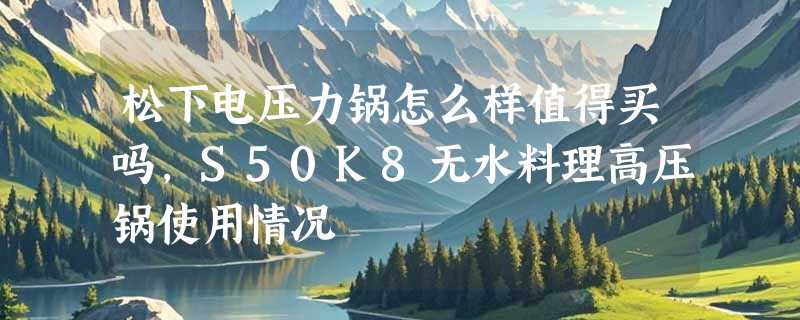 松下电压力锅怎么样值得买吗，S50K8无水料理高压锅使用情况