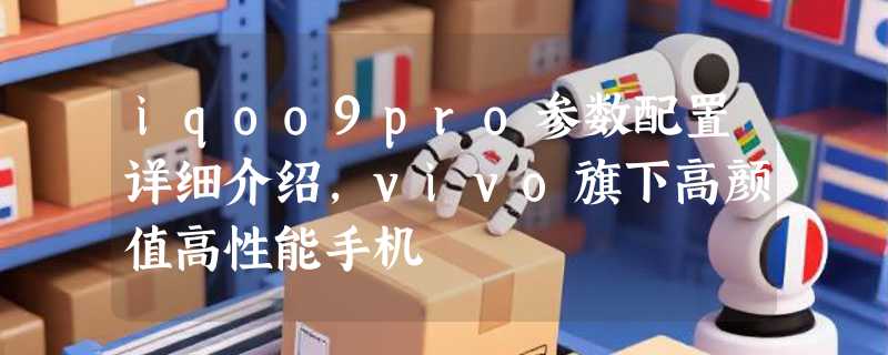 iqoo9pro参数配置详细介绍，vivo旗下高颜值高性能手机