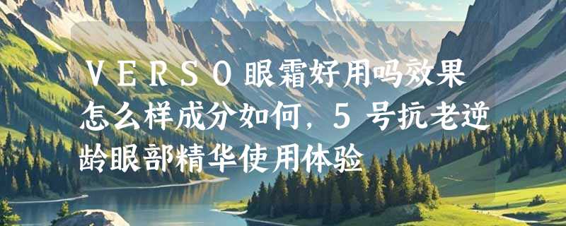 VERSO眼霜好用吗效果怎么样成分如何，5号抗老逆龄眼部精华使用体验