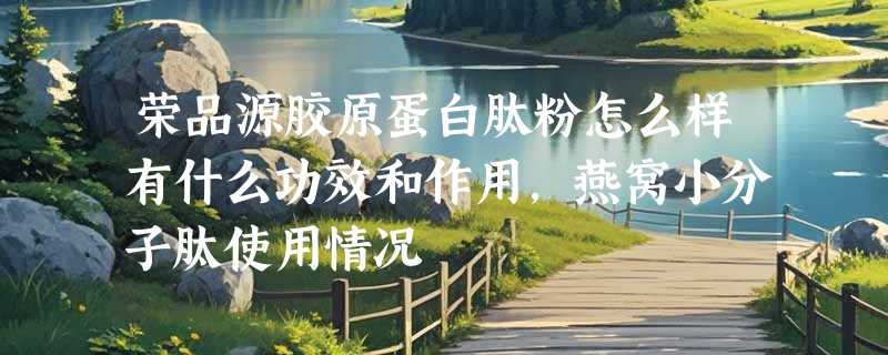 荣品源胶原蛋白肽粉怎么样有什么功效和作用，燕窝小分子肽使用情况