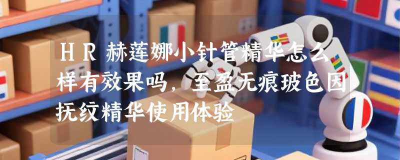 HR赫莲娜小针管精华怎么样有效果吗，至盈无痕玻色因抚纹精华使用体验