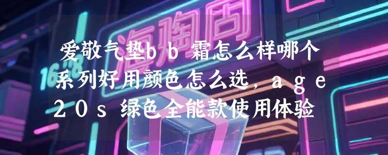 爱敬气垫bb霜怎么样哪个系列好用颜色怎么选，age20s绿色全能款使用体验