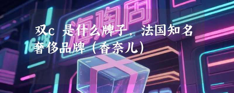 双c是什么牌子，法国知名奢侈品牌（香奈儿）