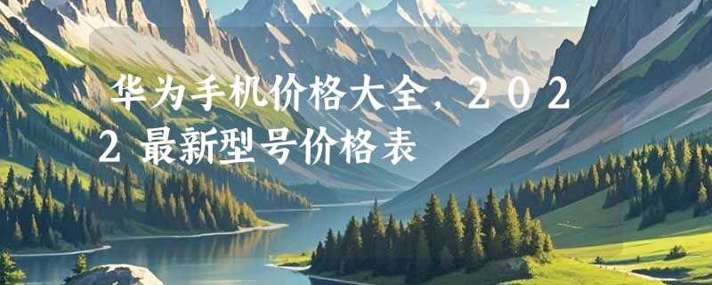 华为手机价格大全，2022最新型号价格表