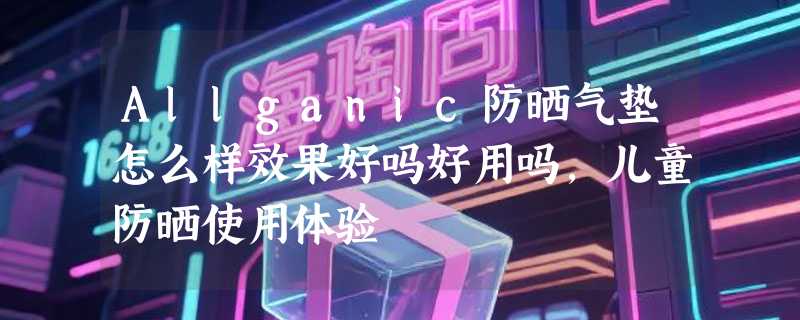 Allganic防晒气垫怎么样效果好吗好用吗，儿童防晒使用体验