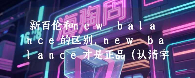 新百伦和new balance的区别，new balance才是正品（认清字母logo）