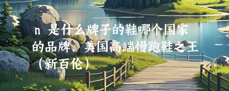 n是什么牌子的鞋哪个国家的品牌，美国高端慢跑鞋之王（新百伦）