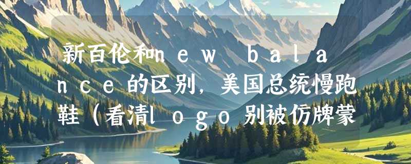 新百伦和new balance的区别，美国总统慢跑鞋（看清logo别被仿牌蒙了眼）