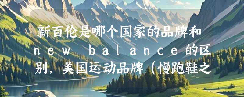 新百伦是哪个国家的品牌和new balance的区别，美国运动品牌（慢跑鞋之王）