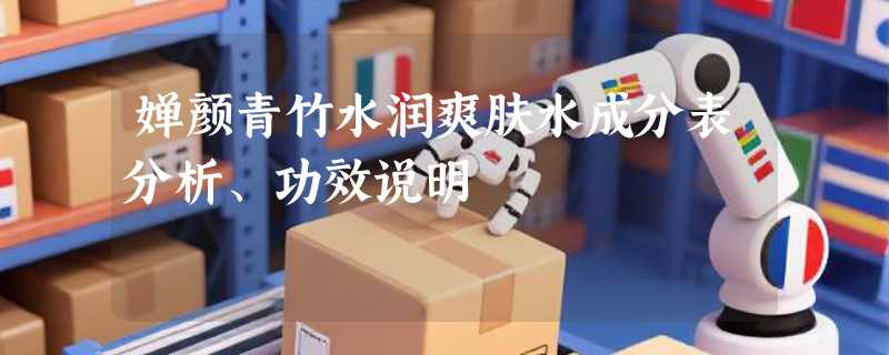 婵颜青竹水润爽肤水成分表分析、功效说明