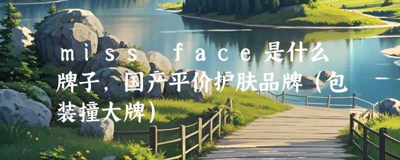 miss face是什么牌子，国产平价护肤品牌（包装撞大牌）