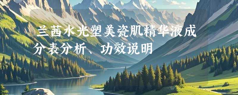 兰茜水光塑美瓷肌精华液成分表分析、功效说明