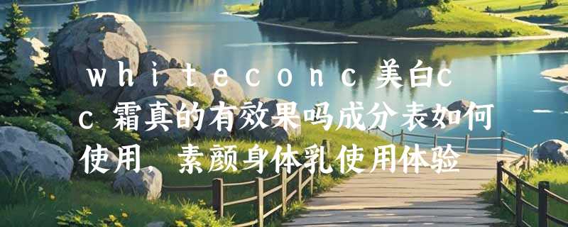 whiteconc美白cc霜真的有效果吗成分表如何使用，素颜身体乳使用体验