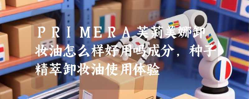 PRIMERA芙莉美娜卸妆油怎么样好用吗成分，种子精萃卸妆油使用体验