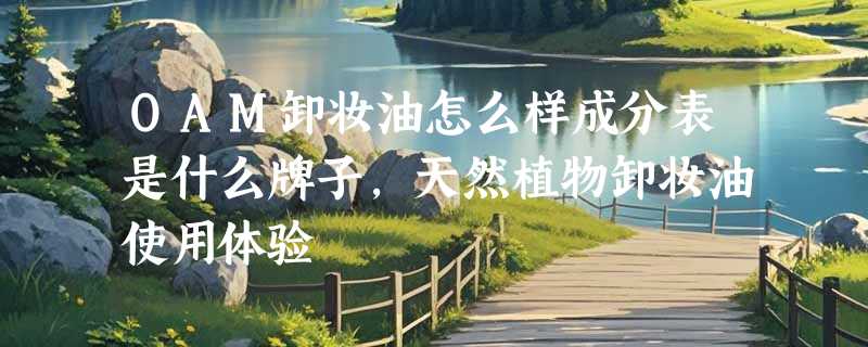 OAM卸妆油怎么样成分表是什么牌子，天然植物卸妆油使用体验