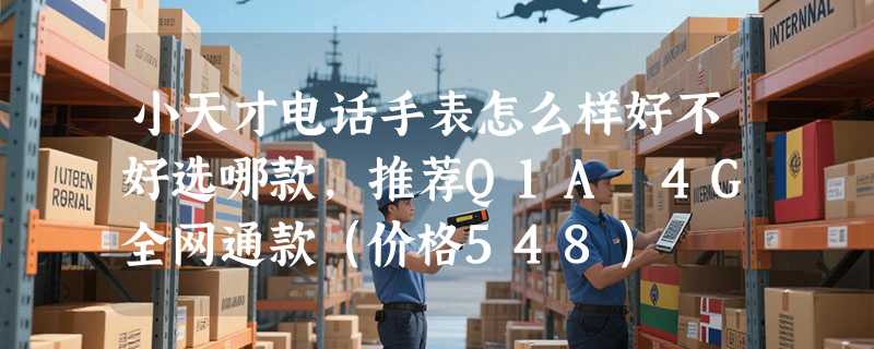 小天才电话手表怎么样好不好选哪款，推荐Q1A 4G全网通款（价格548）