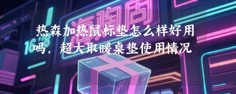 热森加热鼠标垫怎么样好用吗，超大取暖桌垫使用情况