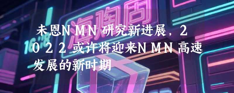 未恩NMN研究新进展，2022或许将迎来NMN高速发展的新时期