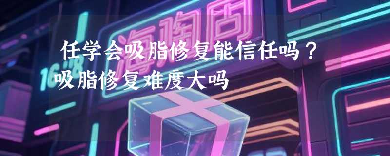 任学会吸脂修复能信任吗？吸脂修复难度大吗