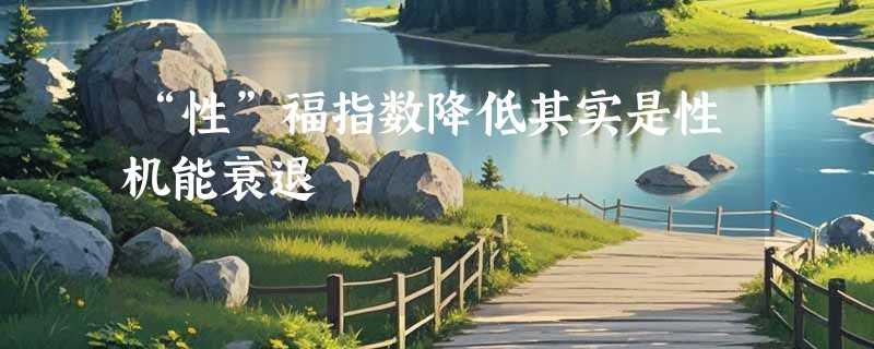 “性”福指数降低其实是性机能衰退